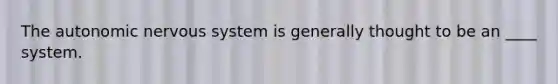 The autonomic nervous system is generally thought to be an ____ system.