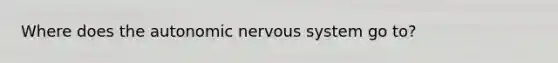 Where does the autonomic nervous system go to?