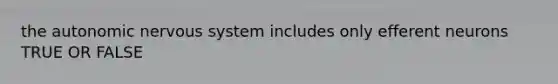 the autonomic nervous system includes only efferent neurons TRUE OR FALSE