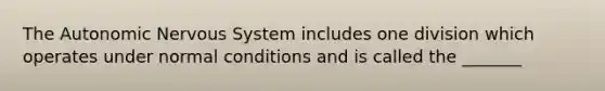 The Autonomic Nervous System includes one division which operates under normal conditions and is called the _______