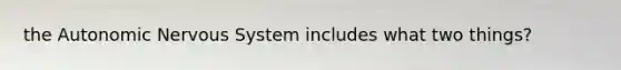the Autonomic Nervous System includes what two things?