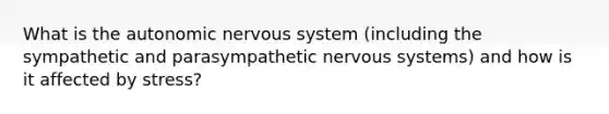 What is the autonomic nervous system (including the sympathetic and parasympathetic nervous systems) and how is it affected by stress?