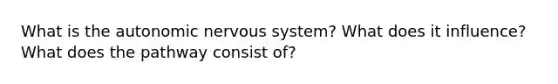 What is the autonomic nervous system? What does it influence? What does the pathway consist of?