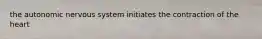 the autonomic nervous system initiates the contraction of the heart
