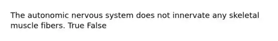 The autonomic nervous system does not innervate any skeletal muscle fibers. True False