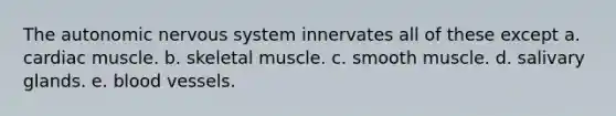 <a href='https://www.questionai.com/knowledge/kMqcwgxBsH-the-autonomic-nervous-system' class='anchor-knowledge'>the autonomic nervous system</a> innervates all of these except a. cardiac muscle. b. skeletal muscle. c. smooth muscle. d. salivary glands. e. blood vessels.