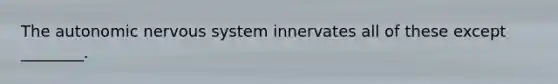 <a href='https://www.questionai.com/knowledge/kMqcwgxBsH-the-autonomic-nervous-system' class='anchor-knowledge'>the autonomic <a href='https://www.questionai.com/knowledge/kThdVqrsqy-nervous-system' class='anchor-knowledge'>nervous system</a></a> innervates all of these except ________.