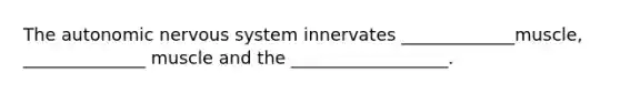 The autonomic nervous system innervates _____________muscle, ______________ muscle and the __________________.