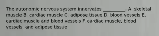 The autonomic nervous system innervates __________. A. skeletal muscle B. cardiac muscle C. adipose tissue D. blood vessels E. cardiac muscle and blood vessels F. cardiac muscle, blood vessels, and adipose tissue