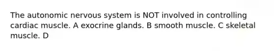 The autonomic nervous system is NOT involved in controlling cardiac muscle. A exocrine glands. B smooth muscle. C skeletal muscle. D