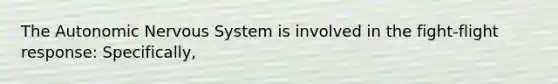 The Autonomic Nervous System is involved in the fight-flight response: Specifically,