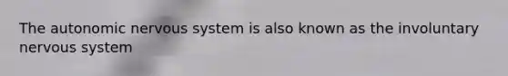 The autonomic nervous system is also known as the involuntary nervous system