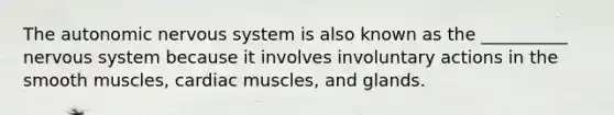 <a href='https://www.questionai.com/knowledge/kMqcwgxBsH-the-autonomic-nervous-system' class='anchor-knowledge'>the autonomic <a href='https://www.questionai.com/knowledge/kThdVqrsqy-nervous-system' class='anchor-knowledge'>nervous system</a></a> is also known as the __________ nervous system because it involves involuntary actions in the smooth muscles, cardiac muscles, and glands.