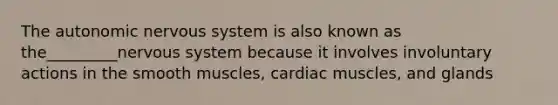 <a href='https://www.questionai.com/knowledge/kMqcwgxBsH-the-autonomic-nervous-system' class='anchor-knowledge'>the autonomic <a href='https://www.questionai.com/knowledge/kThdVqrsqy-nervous-system' class='anchor-knowledge'>nervous system</a></a> is also known as the_________nervous system because it involves involuntary actions in the smooth muscles, cardiac muscles, and glands