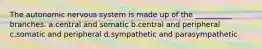 The autonomic nervous system is made up of the __________ branches. a.central and somatic b.central and peripheral c.somatic and peripheral d.sympathetic and parasympathetic