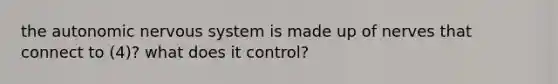 the autonomic nervous system is made up of nerves that connect to (4)? what does it control?