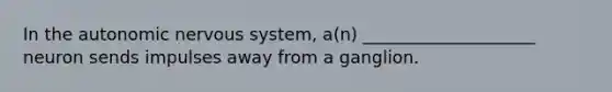 In the autonomic nervous system, a(n) ____________________ neuron sends impulses away from a ganglion.