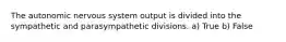 The autonomic nervous system output is divided into the sympathetic and parasympathetic divisions. a) True b) False