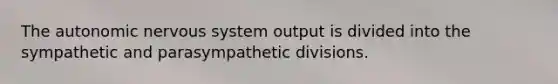 The autonomic nervous system output is divided into the sympathetic and parasympathetic divisions.