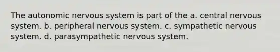 The autonomic nervous system is part of the a. central nervous system. b. peripheral nervous system. c. sympathetic nervous system. d. parasympathetic nervous system.