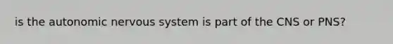 is the autonomic nervous system is part of the CNS or PNS?