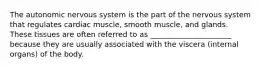 The autonomic nervous system is the part of the nervous system that regulates cardiac muscle, smooth muscle, and glands. These tissues are often referred to as ______________________ because they are usually associated with the viscera (internal organs) of the body.