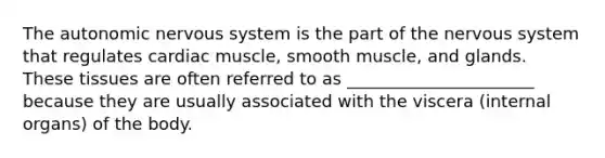 The autonomic nervous system is the part of the nervous system that regulates cardiac muscle, smooth muscle, and glands. These tissues are often referred to as ______________________ because they are usually associated with the viscera (internal organs) of the body.