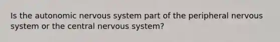 Is the autonomic nervous system part of the peripheral nervous system or the central nervous system?