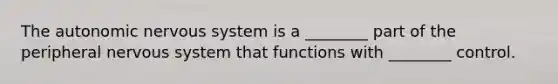 <a href='https://www.questionai.com/knowledge/kMqcwgxBsH-the-autonomic-nervous-system' class='anchor-knowledge'>the autonomic <a href='https://www.questionai.com/knowledge/kThdVqrsqy-nervous-system' class='anchor-knowledge'>nervous system</a></a> is a ________ part of the peripheral nervous system that functions with ________ control.