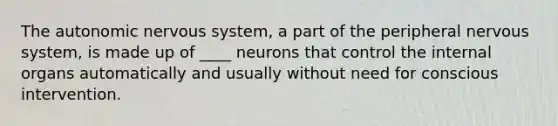 The autonomic nervous system, a part of the peripheral nervous system, is made up of ____ neurons that control the internal organs automatically and usually without need for conscious intervention.