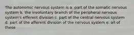 The autonomic nervous system is a. part of the somatic nervous system b. the involuntary branch of the peripheral nervous system's efferent division c. part of the central nervous system d. part of the afferent division of the nervous system e. all of these