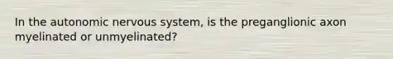 In <a href='https://www.questionai.com/knowledge/kMqcwgxBsH-the-autonomic-nervous-system' class='anchor-knowledge'>the autonomic <a href='https://www.questionai.com/knowledge/kThdVqrsqy-nervous-system' class='anchor-knowledge'>nervous system</a></a>, is the preganglionic axon myelinated or unmyelinated?