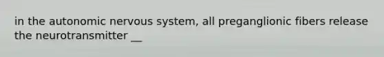 in the autonomic nervous system, all preganglionic fibers release the neurotransmitter __
