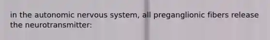 in <a href='https://www.questionai.com/knowledge/kMqcwgxBsH-the-autonomic-nervous-system' class='anchor-knowledge'>the autonomic <a href='https://www.questionai.com/knowledge/kThdVqrsqy-nervous-system' class='anchor-knowledge'>nervous system</a></a>, all preganglionic fibers release the neurotransmitter: