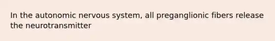 In the autonomic nervous system, all preganglionic fibers release the neurotransmitter