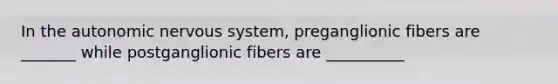 In the autonomic nervous system, preganglionic fibers are _______ while postganglionic fibers are __________