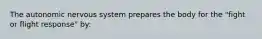 The autonomic nervous system prepares the body for the "fight or flight response" by: