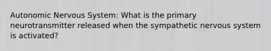 Autonomic Nervous System: What is the primary neurotransmitter released when the sympathetic nervous system is activated?