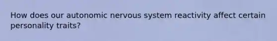 How does our autonomic nervous system reactivity affect certain personality traits?