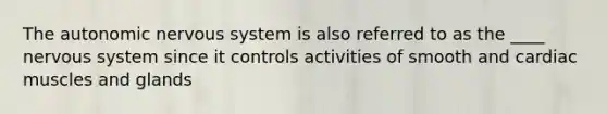 <a href='https://www.questionai.com/knowledge/kMqcwgxBsH-the-autonomic-nervous-system' class='anchor-knowledge'>the autonomic <a href='https://www.questionai.com/knowledge/kThdVqrsqy-nervous-system' class='anchor-knowledge'>nervous system</a></a> is also referred to as the ____ nervous system since it controls activities of smooth and cardiac muscles and glands