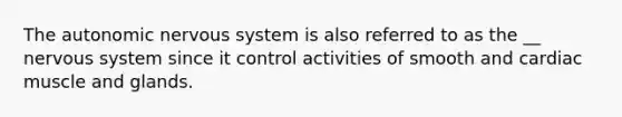 The autonomic nervous system is also referred to as the __ nervous system since it control activities of smooth and cardiac muscle and glands.