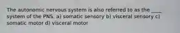 The autonomic nervous system is also referred to as the ____ system of the PNS. a) somatic sensory b) visceral sensory c) somatic motor d) visceral motor