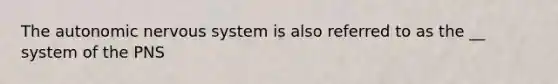 The autonomic nervous system is also referred to as the __ system of the PNS