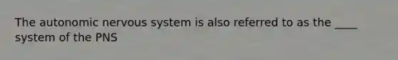 The autonomic nervous system is also referred to as the ____ system of the PNS