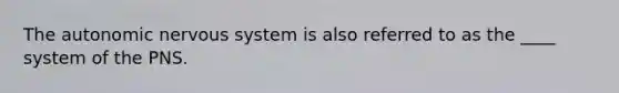 The autonomic nervous system is also referred to as the ____ system of the PNS.