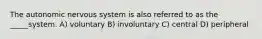 The autonomic nervous system is also referred to as the _____system. A) voluntary B) involuntary C) central D) peripheral