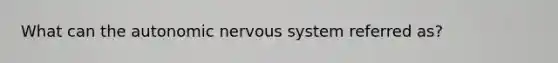 What can the autonomic nervous system referred as?