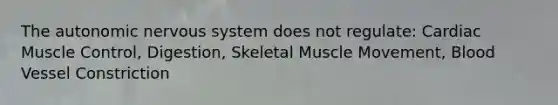 The autonomic nervous system does not regulate: Cardiac Muscle Control, Digestion, Skeletal Muscle Movement, Blood Vessel Constriction