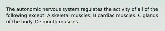 The autonomic nervous system regulates the activity of all of the following except: A.skeletal muscles. B.cardiac muscles. C.glands of the body. D.smooth muscles.