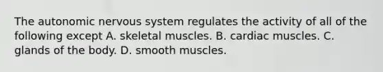 <a href='https://www.questionai.com/knowledge/kMqcwgxBsH-the-autonomic-nervous-system' class='anchor-knowledge'>the autonomic <a href='https://www.questionai.com/knowledge/kThdVqrsqy-nervous-system' class='anchor-knowledge'>nervous system</a></a> regulates the activity of all of the following except A. skeletal muscles. B. cardiac muscles. C. glands of the body. D. smooth muscles.